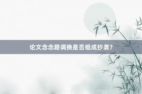 论文念念路调换是否组成抄袭？