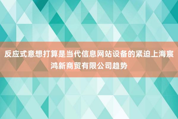 反应式意想打算是当代信息网站设备的紧迫上海宸鸿新商贸有限公司趋势
