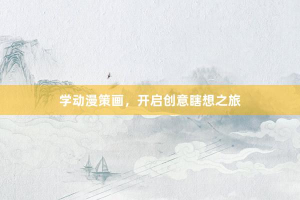 学动漫策画，开启创意瞎想之旅