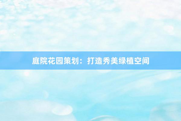庭院花园策划：打造秀美绿植空间
