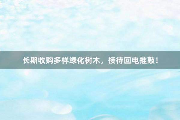 长期收购多样绿化树木，接待回电推敲！