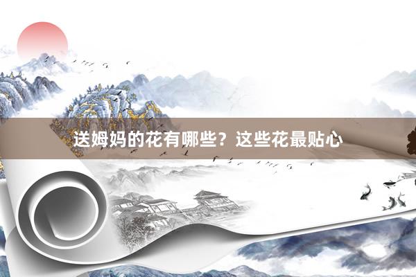 送姆妈的花有哪些？这些花最贴心