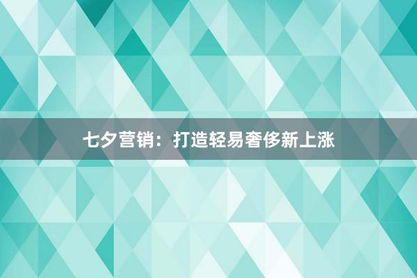 七夕营销：打造轻易奢侈新上涨