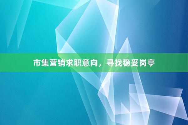 市集营销求职意向,寻找稳妥岗亭